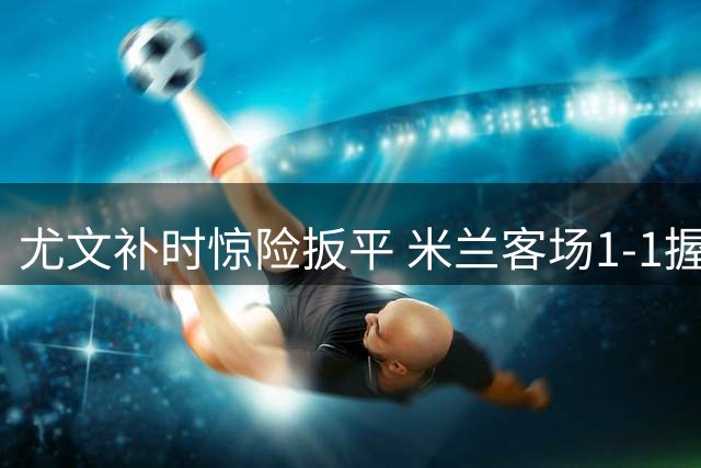 尤文补时惊险扳平 米兰客场1-1握手言和