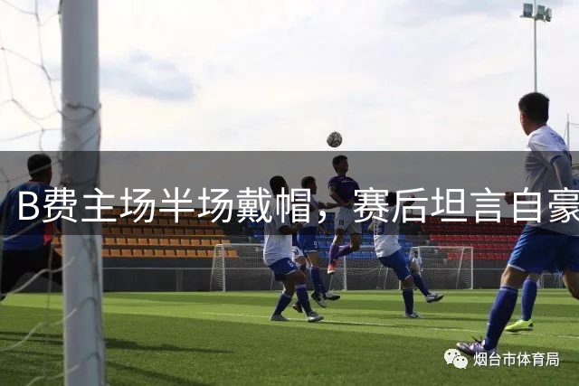 B费主场半场戴帽，赛后坦言自豪之情
